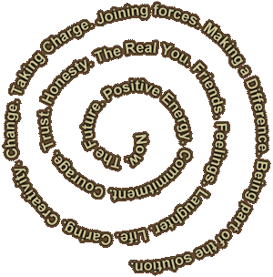 Now. The Future. Positive Energy. Commitment. Courage. Trust. Honesty. The Real You. Friends. Feelings. Laughter. Life. Caring. Creativity. Change. Taking Charge. Joining Forces. Making a Difference. Being part of the solution.